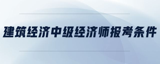 評選高級經(jīng)濟(jì)師條件_高級經(jīng)濟(jì)師聘任條件改變_2024年高級經(jīng)濟(jì)師評審條件有哪些