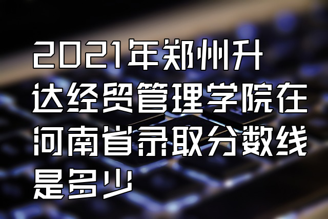鄭州信息科技職業(yè)學(xué)院分數(shù)線_鄭州技術(shù)應(yīng)用學(xué)院錄取分數(shù)線_鄭州學(xué)院分數(shù)線多少