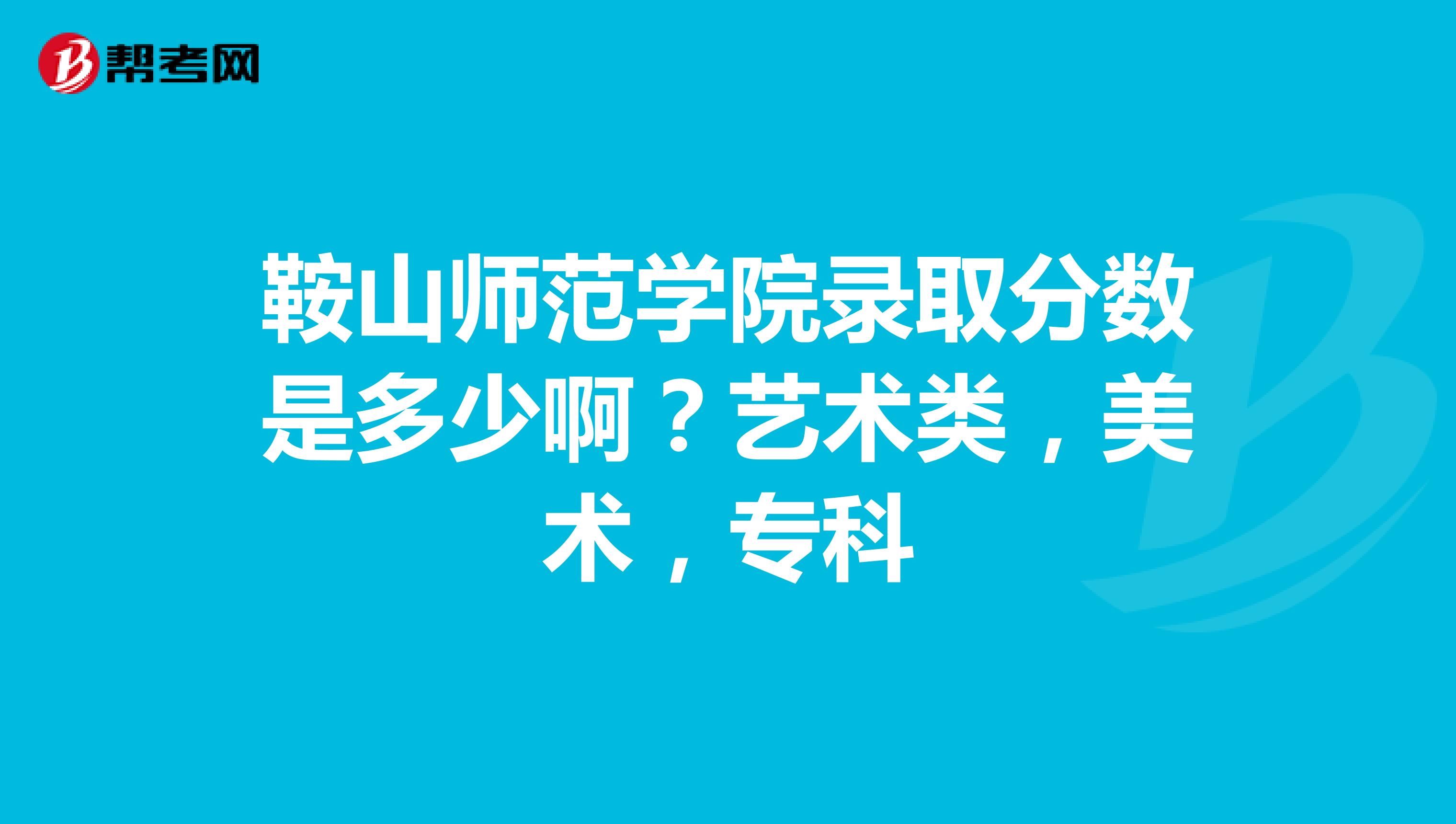 2023年鞍山師范學院專科錄取分數線_鞍山師范專科專業分數線_鞍山師范專科分數線2021