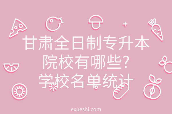 全日制專升本的院校_全國全日制專升本學(xué)校名單_專升本院校有哪些 全日制學(xué)校名單