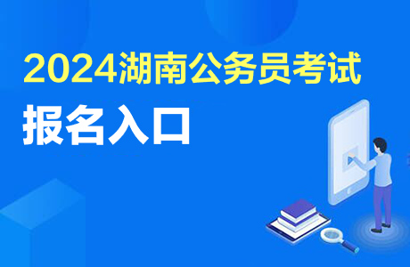 湖南省考試報名_2024年湖南省考報名入口_湖南省考2021年報名時間