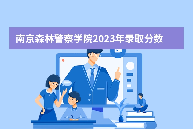 南京森林警察分?jǐn)?shù)線_南京森林公安警察學(xué)院分?jǐn)?shù)_南京森林警察警官學(xué)院分?jǐn)?shù)線
