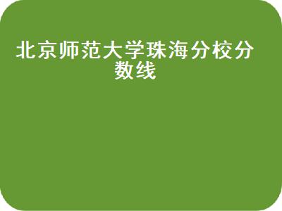 北京師范大學珠海學院錄取分數_北京師范大學珠海分校分數線_珠海北京師范學院錄取分數線